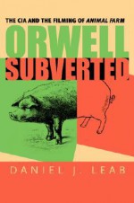 Orwell Subverted: The CIA and the Filming of Animal Farm - Daniel J. Leab