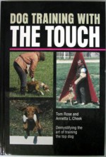 Dog Training with the Touch: Demystifying the Art of Training the Top Working Dog - Tom Rose, Annetta Cheek