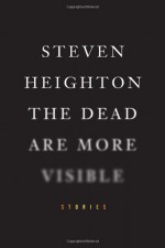 The Dead Are More Visible - Steven Heighton