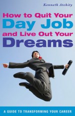 How to Quit Your Day Job and Live Out Your Dreams: A Guide to Transforming Your Career - Kenneth Atchity