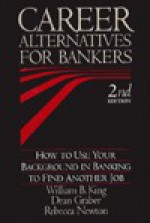 Career Alternatives for Bankers: How to Use Your Background in Banking to Find Another Job - William B. King, Rebecca Newton, American Bankers Association, Dean Graber