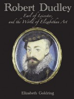 Robert Dudley, Earl of Leicester, and the World of Elizabethan Art: Painting and Patronage at the Court of Elizabeth I - Elizabeth Goldring