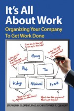 It's All About Work. Organizing Your Company To Get Work Done - Christopher R. Clement, Stephen D. Clement