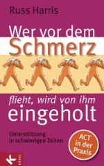 Wer vor dem Schmerz flieht, wird von ihm eingeholt: Unterstützung in schwierigen Zeiten. ACT in der Praxis (German Edition) - Russ Harris, Bernhard Kleinschmidt