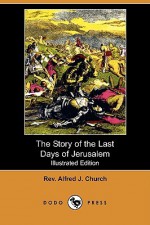 The Story of the Last Days of Jerusalem (Illustrated Edition) (Dodo Press) - Alfred J. Church