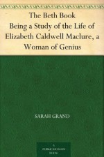 The Beth Book Being a Study of the Life of Elizabeth Caldwell Maclure, a Woman of Genius - Sarah Grand