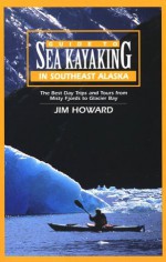 Guide to Sea Kayaking in Southeast Alaska: The Best Dya Trips and Tours from Misty Fjords to Glacier Bay - James Howard