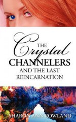 The Crystal Channelers and the Last Reincarnation - Sharon Ann Rowland