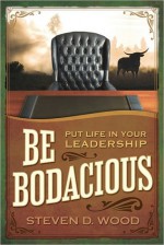 Be Bodacious: Put Life in Your Leadership - Steven Wood