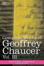 Complete Works of Geoffrey Chaucer, Vol. III: The House of Fame: The Legend of Good Women, the Treatise on the Astrolabe with an Account of the Source - Geoffrey Chaucer, Walter W. Skeat