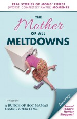 The Mother of All Meltdowns - Crystal Ponti, Tamara Bowman, C. Lee Reed, Melissa Swedoski, Debra Cole, Rabia Lieber, Janine Huldie, Dana Hemelt, Andrea Moore, Karen Blessing, Angela Keck, Jennifer West, Nicole Goodman, Norine Dworkin-McDaniel, Alexa B., Marcia Kester Doyle, Stephanie Farley, Melissa G