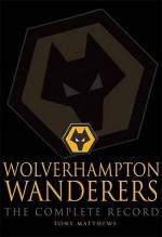 Wolverhampton Wanderers: The Complete Record - Tony Matthews