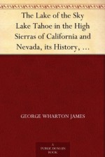 The Lake of the Sky Lake Tahoe in the High Sierras of California and Nevada, its History, Indians, Discovery by Frémont, Legendary Lore, Various Namings, ... a Full Account of the Tahoe National ... - George Wharton James