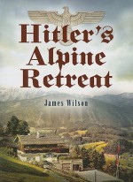 Hitler's Alpine Retreat - James Wilson