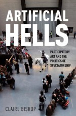 Artificial Hells: Participatory Art and the Politics of Spectatorship - Claire Bishop