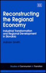 Reconstructing the Regional Economy: Industrial Transformation and Regional Development in Slovakia - Adrian Smith, Ronald J. Hill