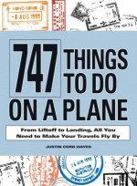 747 Things to Do on a Plane: From Lift-off to Landing, All You Need to Make Your Travels Fly By - Justin Cord Hayes