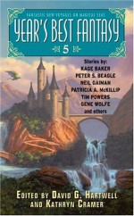 Year's Best Fantasy 5 - Patricia A. McKillip, Steven Brust, Tim Powers, Terry Bisson, Theodora Goss, Gene Wolfe, Richard Parks, David G. Hartwell, Nalo Hopkinson, Bruce McAllister, John Kessel, Kage Baker, Tim Pratt, M. Rickert, Dale Bailey, Robert Reed, John Meaney, Kathryn Cramer, David D. Levi