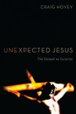 Unexpected Jesus: The Gospel as Surprise - Craig Hovey