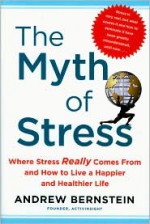 The Myth of Stress: Where Stress Really Comes From and How to Live a Happier and Healthier Life - Andrew Bernstein