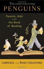 Deconstructing Penguins: Parents, Kids, and the Bond of Reading - Lawrence Goldstone, Nancy Goldstone