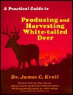 A Practical Guide to Producing and Harvesting White Tailed Deer - James C. Kroll