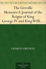 The Greville Memoirs A Journal of the Reigns of King George IV and King William IV, Vol. I - Charles Greville, Henry Reeve