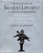 The Sculpture of Jacques Lipchitz: A Catalogue Raisonne the American Years 1941-1973 - Alan G. Wilkinson