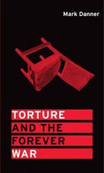 Torture and the Forever War - Mark Danner