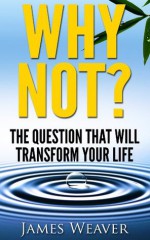 WHY NOT?: The Question That Will Transform Your Life - James Weaver