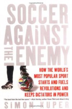 Soccer Against the Enemy: How the World's Most Popular Sport Starts and Fuels Revolutions and Keeps Dictators in Power - Simon Kuper