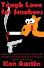 Tough Love for Smokers: A Vicious Assault on the Nastiest Habit in the World That Will Make Your Eyeballs Bleed and Help You Quit Smoking - Ken Austin