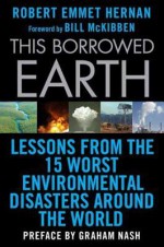 This Borrowed Earth: Lessons from the Fifteen Worst Environmental Disasters around the World - Robert Emmet Hernan, Bill McKibben, Graham Nash