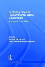 Exploring Race in Predominantly White Classrooms: Scholars of Color Reflect - George Yancy, Maria Del Guadalupe Davidson