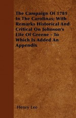 The Campaign of 1781 in the Carolinas; With Remarks Historical and Critical on Johnson's Life of Greene - To Which Is Added an Appendix - Henry Lee