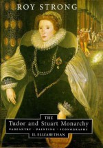 The Tudor and Stuart Monarchy: Pageantry, Painting, Iconography: II. Elizabethan - Roy C. Strong