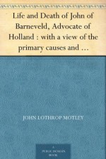 Life and Death of John of Barneveld, Advocate of Holland : with a view of the primary causes and movements of the Thirty Years' War, 1610c-12 - John Lothrop Motley