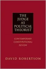 The Judge as Political Theorist: Contemporary Constitutional Review - David Robertson