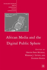 African Media and the Digital Public Sphere - Okoth Fred Mudhai, Fackson Banda, Wisdom Tettey, Wisdom J. Tettey