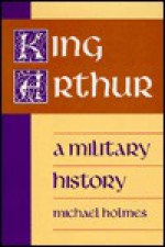 King Arthur a Military History - Michael Holmes