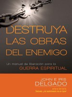 Destruya Las Obras del Enemigo: Un Manual de Liberacion Para La Guerra Espiritual - Iris and John Delgado