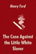 The Case Against the Little White Slaver - Henry Ford