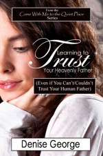 Learning to Trust Your Heavenly Father (Even if You Can't/Couldn't Trust Your Human Father) (Come With Me to the Quiet Place) - Denise George