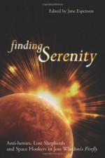 Finding Serenity: Anti-Heroes, Lost Shepherds and Space Hookers in Joss Whedon's Firefly - Glenn Yeffeth, Jane Espenson