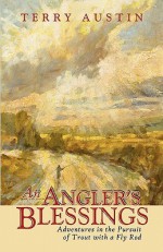 An Angler's Blessings: Adventures in the Pursuit of Trout with a Fly Rod - Terry Austin