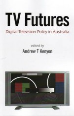 Tv Futures: Digital Television Policy In Australia - Andrew T. Kenyon