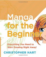 Manga for the Beginner: Everything you Need to Start Drawing Right Away! - Christopher Hart