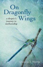 On Dragonfly Wings: A Skeptic's Journey to Mediumship - Daniela Norris