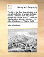 The Life of the REV. John Wesley, M.A. Some Time Fellow of Lincoln-College, Oxford. Collected from His Private Papers and Printed Works; ... with the - John Whitehead