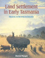 Land Settlement in Early Tasmania: Creating an Antipodean England - Sharon Morgan